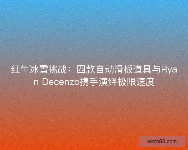 红牛冰雪挑战：四款自动滑板道具与Ryan Decenzo携手演绎极限速度