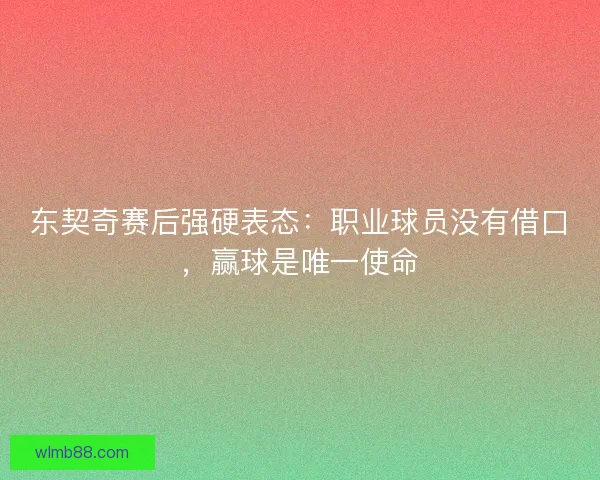 东契奇赛后强硬表态：职业球员没有借口，赢球是唯一使命