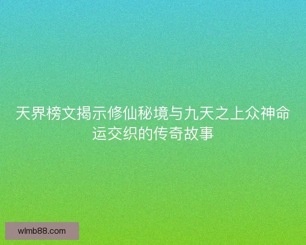 天界榜文揭示修仙秘境与九天之上众神命运交织的传奇故事