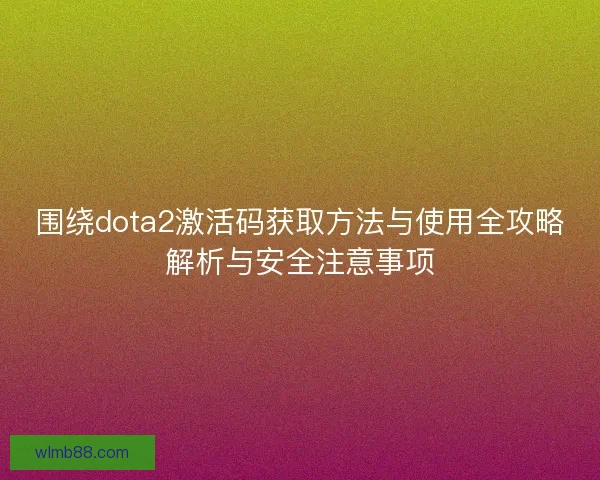 围绕dota2激活码获取方法与使用全攻略解析与安全注意事项