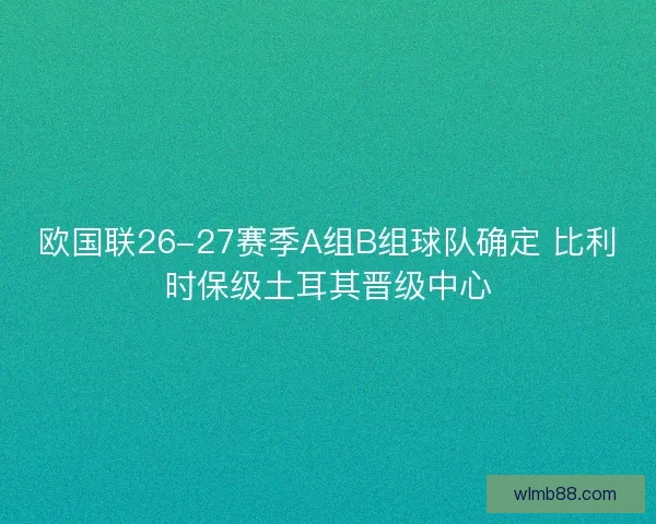 欧国联26-27赛季A组B组球队确定 比利时保级土耳其晋级中心