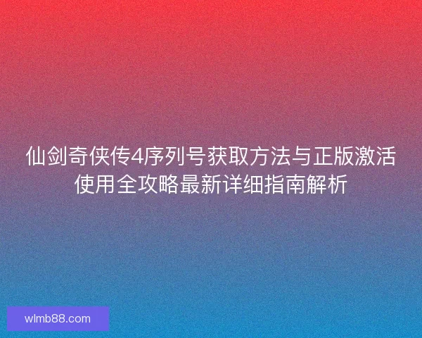 仙剑奇侠传4序列号获取方法与正版激活使用全攻略最新详细指南解析