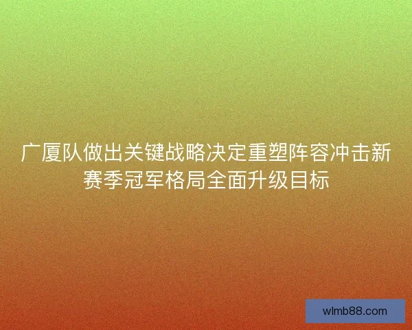 广厦队做出关键战略决定重塑阵容冲击新赛季冠军格局全面升级目标
