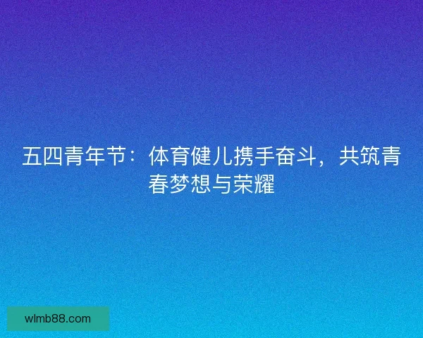 五四青年节：体育健儿携手奋斗，共筑青春梦想与荣耀