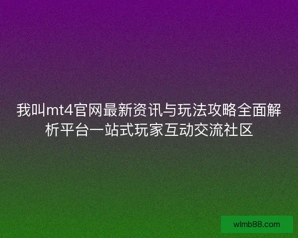 我叫mt4官网最新资讯与玩法攻略全面解析平台一站式玩家互动交流社区