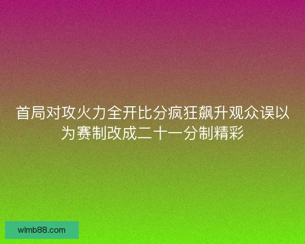 首局对攻火力全开比分疯狂飙升观众误以为赛制改成二十一分制精彩
