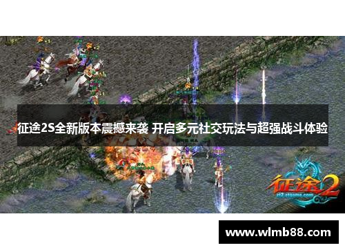 征途2S全新版本震撼来袭 开启多元社交玩法与超强战斗体验